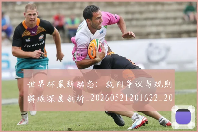 世界杯最新动态:裁判争议与规则解读深度剖析_20260521201622_20260702174257_20260715191430