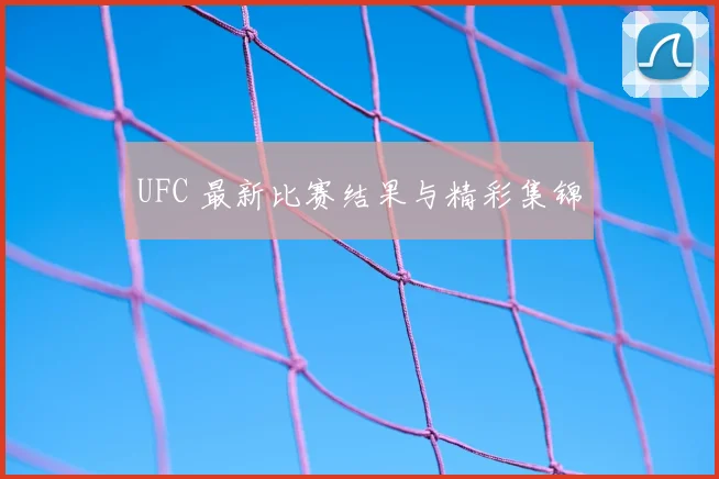 UFC 最新比赛结果与精彩集锦