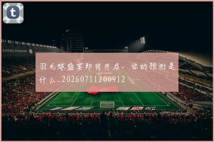 羽毛球盛宴即将开启,你的预测是什么_20260711200912